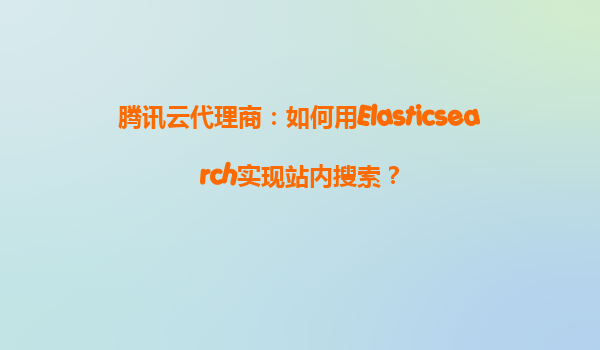腾讯云代理商：如何用Elasticsearch实现站内搜索？