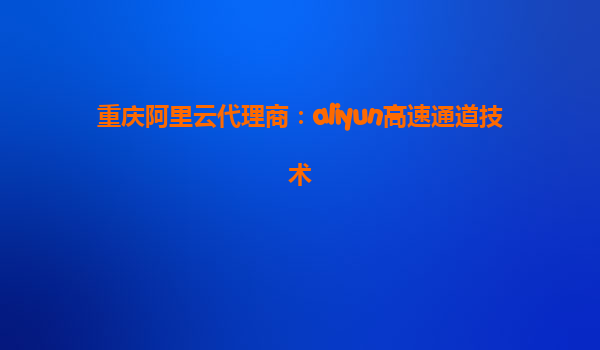 重庆阿里云代理商：aliyun高速通道技术