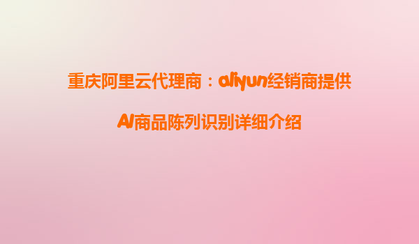 重庆阿里云代理商：aliyun经销商提供AI商品陈列识别详细介绍