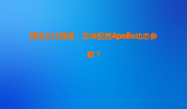 腾讯云代理商：怎样配置Apollo动态参数？