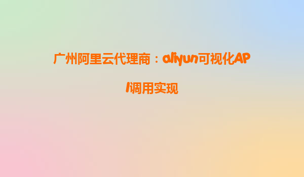 广州阿里云代理商：aliyun可视化API调用实现