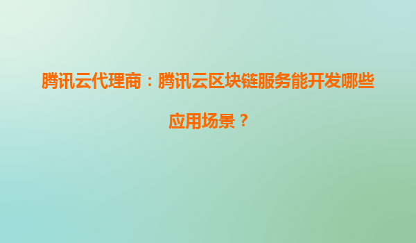腾讯云代理商：腾讯云区块链服务能开发哪些应用场景？