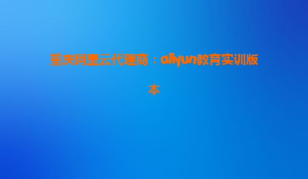重庆阿里云代理商：aliyun教育实训版本