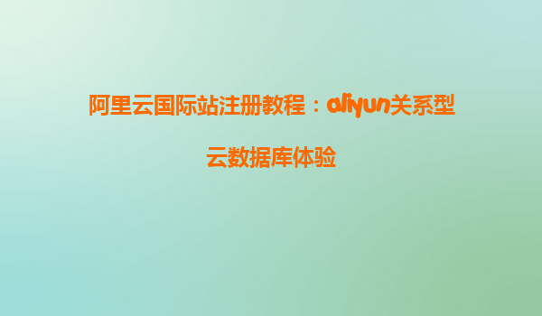 阿里云国际站注册教程：aliyun关系型云数据库体验
