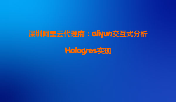 深圳阿里云代理商：aliyun交互式分析Hologres实现