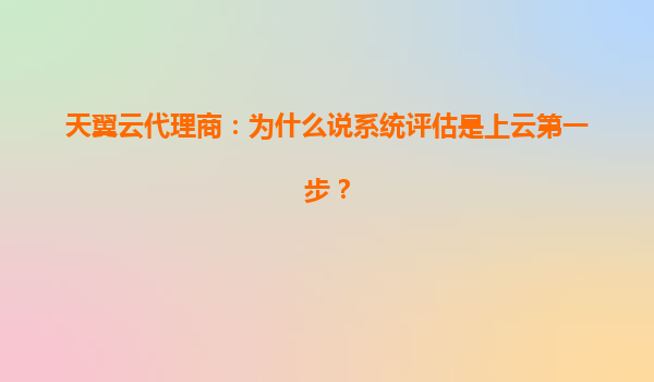 天翼云代理商：为什么说系统评估是上云第一步？