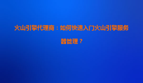 火山引擎代理商：如何快速入门火山引擎服务器管理？