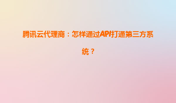 腾讯云代理商：怎样通过API打通第三方系统？