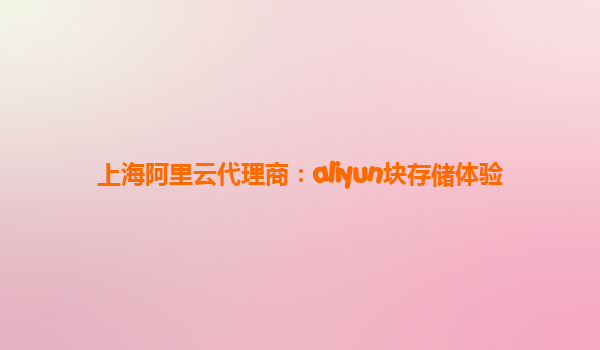 上海阿里云代理商：aliyun块存储体验
