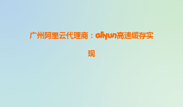 广州阿里云代理商：aliyun高速缓存实现