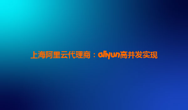 上海阿里云代理商：aliyun高并发实现
