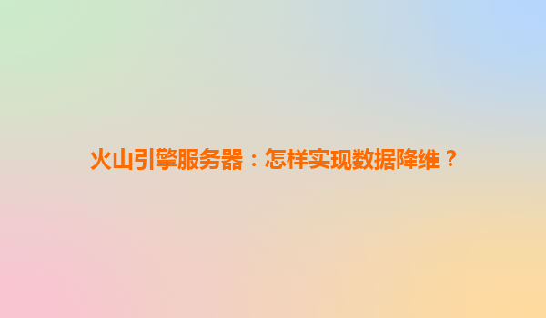 火山引擎服务器：怎样实现数据降维？
