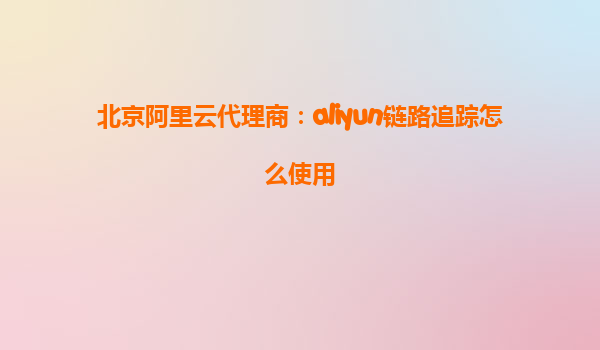 北京阿里云代理商：aliyun链路追踪怎么使用