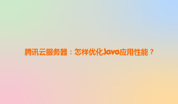 腾讯云服务器：怎样优化Java应用性能？
