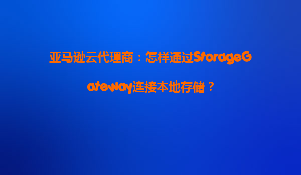 亚马逊云代理商：怎样通过StorageGateway连接本地存储？