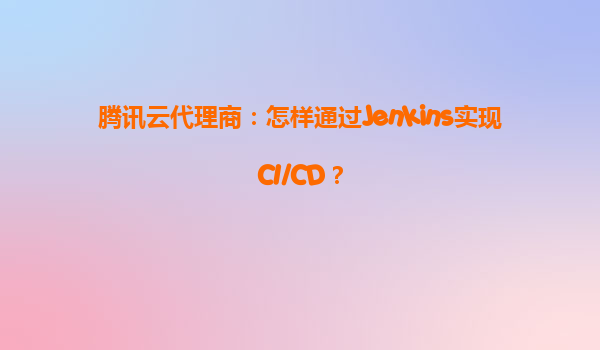 腾讯云代理商：怎样通过Jenkins实现CI/CD？