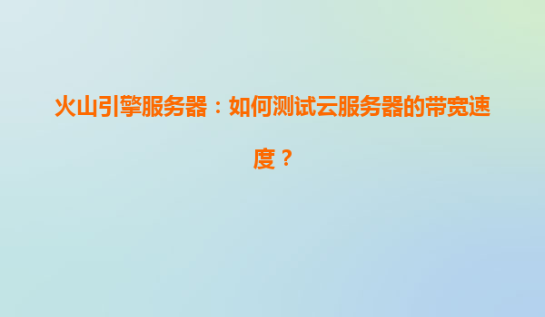 火山引擎服务器：如何测试云服务器的带宽速度？