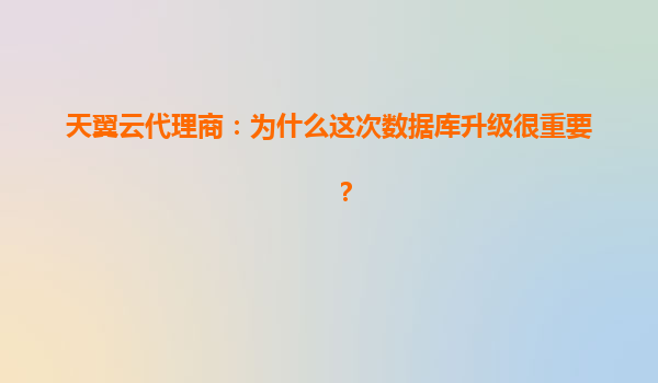 天翼云代理商：为什么这次数据库升级很重要？