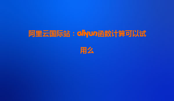 阿里云国际站：aliyun函数计算可以试用么