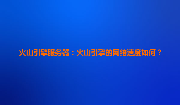 火山引擎服务器：火山引擎的网络速度如何？