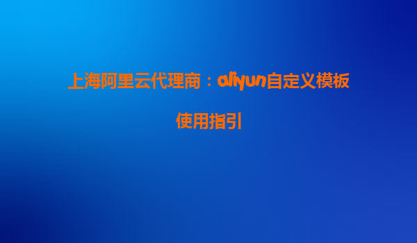 上海阿里云代理商：aliyun自定义模板使用指引