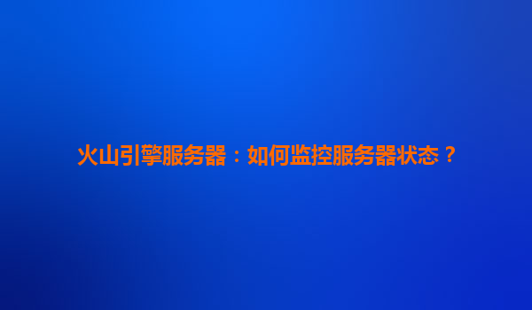 火山引擎服务器：如何监控服务器状态？
