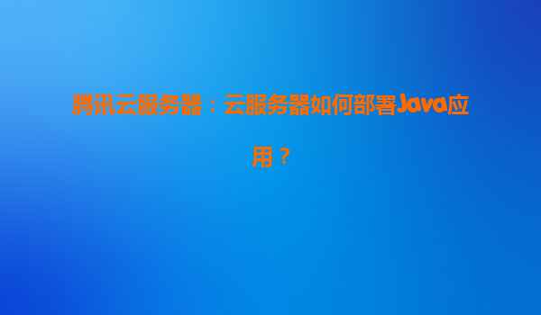 腾讯云服务器：云服务器如何部署Java应用？