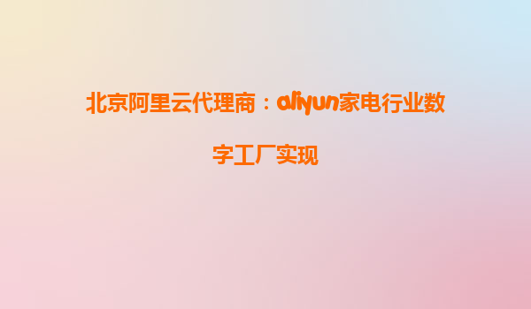 北京阿里云代理商：aliyun家电行业数字工厂实现