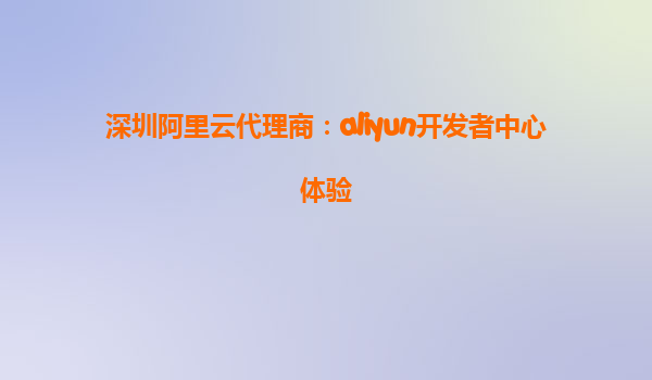 深圳阿里云代理商：aliyun开发者中心体验