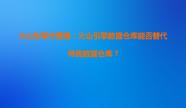 火山引擎代理商：火山引擎数据仓库能否替代传统数据仓库？