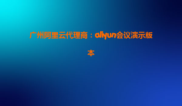 广州阿里云代理商：aliyun会议演示版本