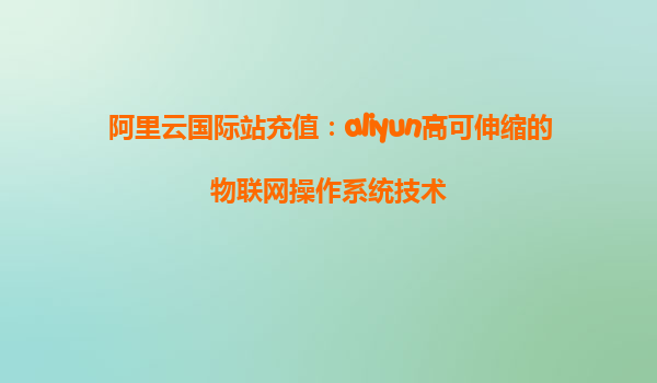 阿里云国际站充值：aliyun高可伸缩的物联网操作系统技术