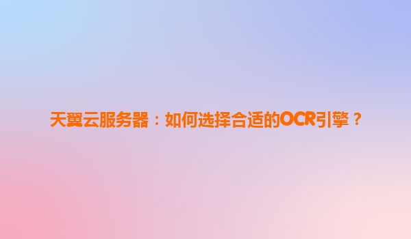 天翼云服务器：如何选择合适的OCR引擎？