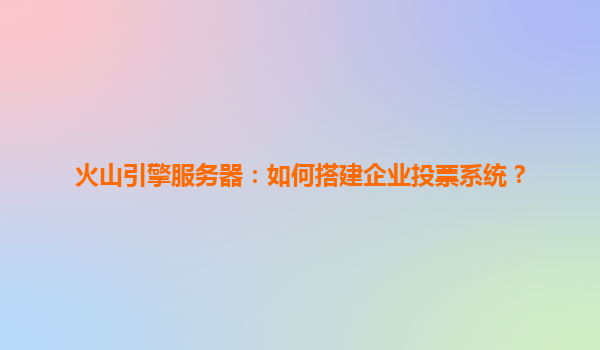火山引擎服务器：如何搭建企业投票系统？