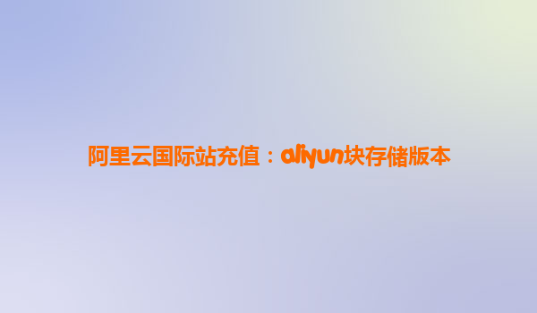 阿里云国际站充值：aliyun块存储版本