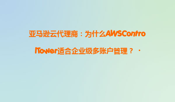 亚马逊云代理商：为什么AWSControlTower适合企业级多账户管理？‌
