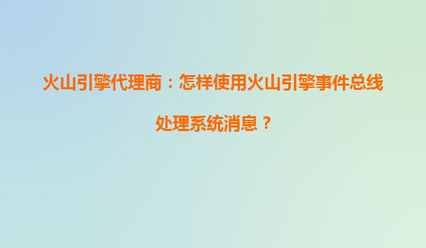 火山引擎代理商：怎样使用火山引擎事件总线处理系统消息？