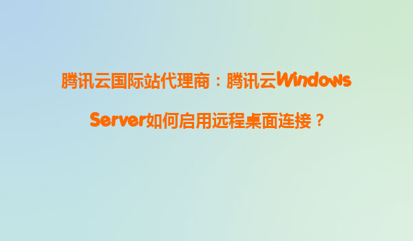 腾讯云国际站代理商：腾讯云WindowsServer如何启用远程桌面连接？