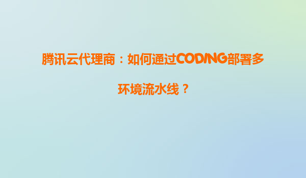 腾讯云代理商：如何通过CODING部署多环境流水线？