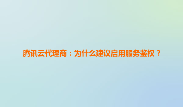 腾讯云代理商：为什么建议启用服务鉴权？