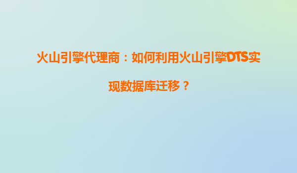 火山引擎代理商：如何利用火山引擎DTS实现数据库迁移？