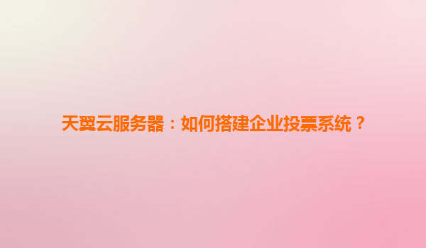 天翼云服务器：如何搭建企业投票系统？