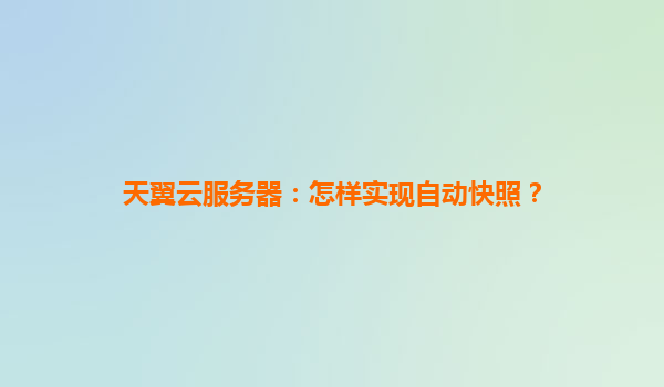 天翼云服务器：怎样实现自动快照？