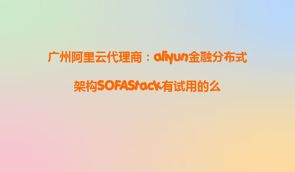 广州阿里云代理商：aliyun金融分布式架构SOFAStack有试用的么