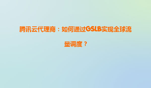 腾讯云代理商：如何通过GSLB实现全球流量调度？