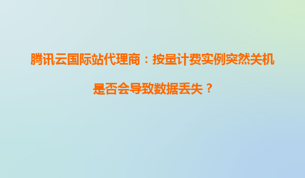 腾讯云国际站代理商：按量计费实例突然关机是否会导致数据丢失？
