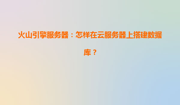 火山引擎服务器：怎样在云服务器上搭建数据库？