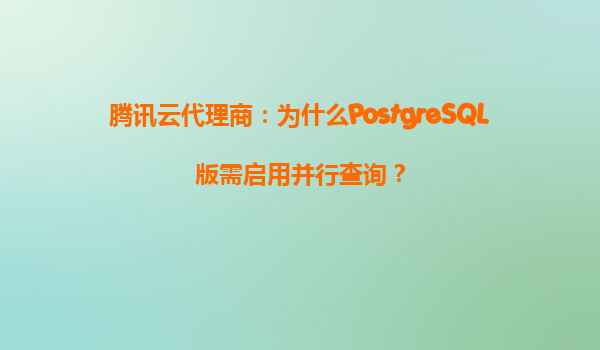 腾讯云代理商：为什么PostgreSQL版需启用并行查询？