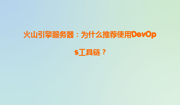火山引擎服务器：为什么推荐使用DevOps工具链？