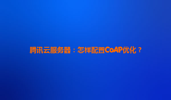 腾讯云服务器：怎样配置CoAP优化？
